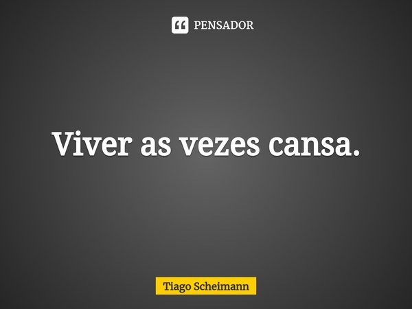 ⁠Viver as vezes cansa.... Frase de Tiago Scheimann.