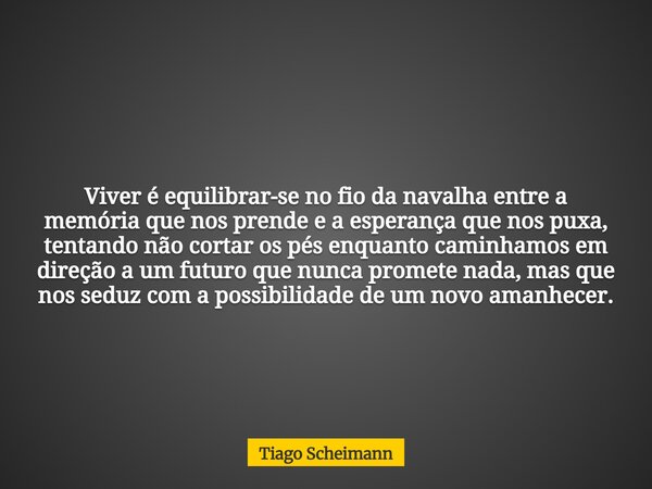 Viver é equilibrar-se no fio da navalha entre a memória que nos prende e a esperança que nos puxa, tentando não cortar os pés enquanto caminhamos em direção a u... Frase de Tiago Scheimann.