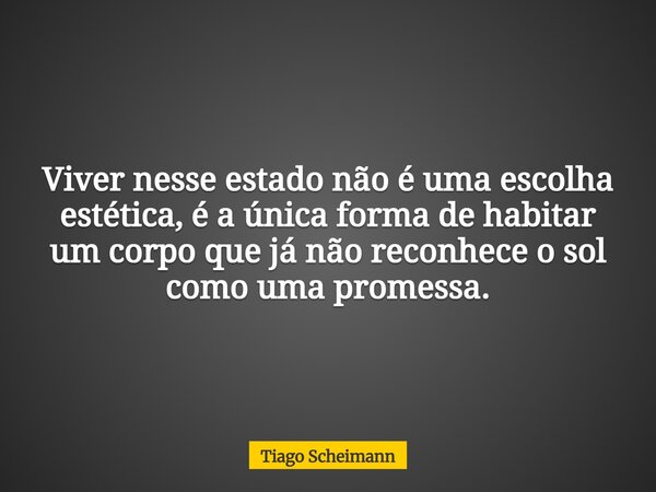 Viver nesse estado não é uma escolha estética, é a única forma de habitar um corpo que já não reconhece o sol como uma promessa.... Frase de Tiago Scheimann.