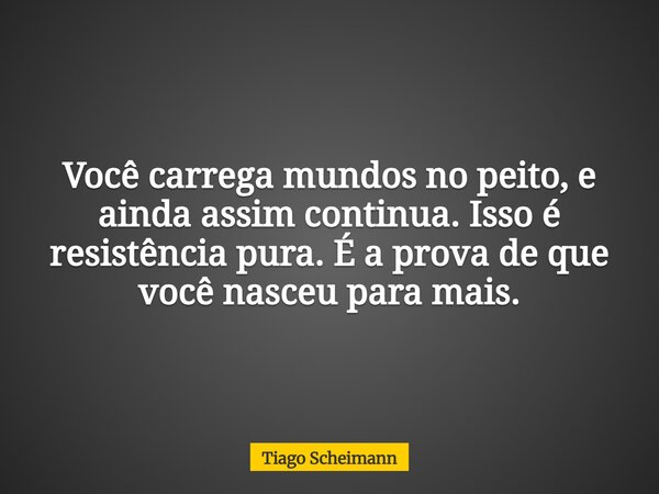 Você carrega mundos no peito, e ainda assim continua. Isso é resistência pura. É a prova de que você nasceu para mais.... Frase de Tiago Scheimann.