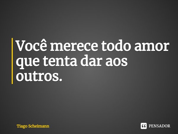 ⁠Você merece todo amor que tenta dar aos outros.... Frase de Tiago Scheimann.