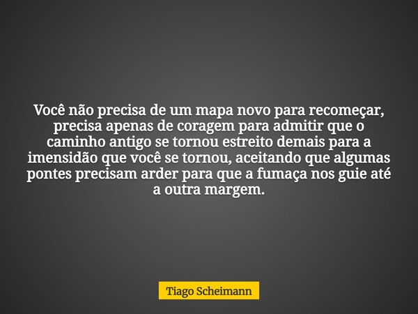 Você não precisa de um mapa novo para recomeçar, precisa apenas de coragem para admitir que o caminho antigo se tornou estreito demais para a imensidão que você... Frase de Tiago Scheimann.