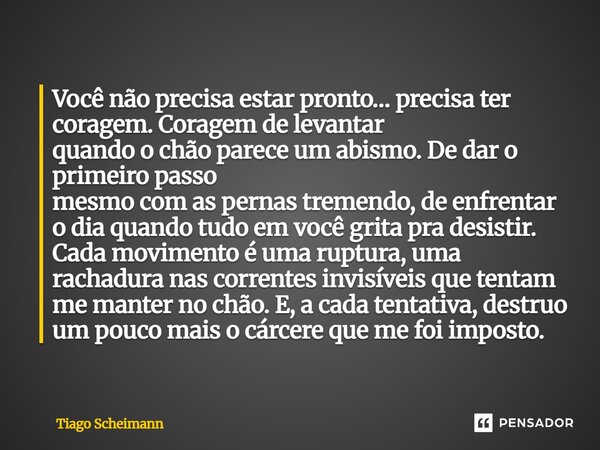 Você não precisa estar pronto… precisa ter coragem. Coragem de levantar quando o chão parece um abismo. De dar o primeiro passo mesmo com as pernas tremendo, d... Frase de Tiago Scheimann.