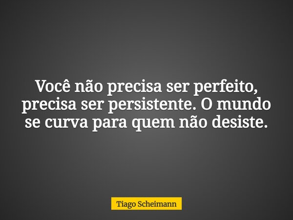 Você não precisa ser perfeito, precisa ser persistente. O mundo se curva para quem não desiste.... Frase de Tiago Scheimann.
