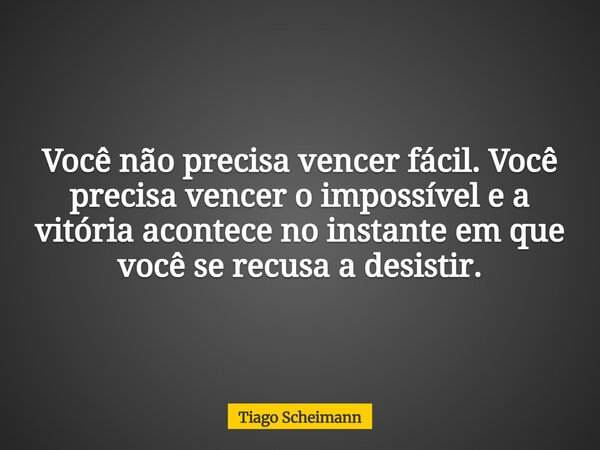 Você não precisa vencer fácil. Você precisa vencer o impossível e a vitória acontece no instante em que você se recusa a desistir.... Frase de Tiago Scheimann.