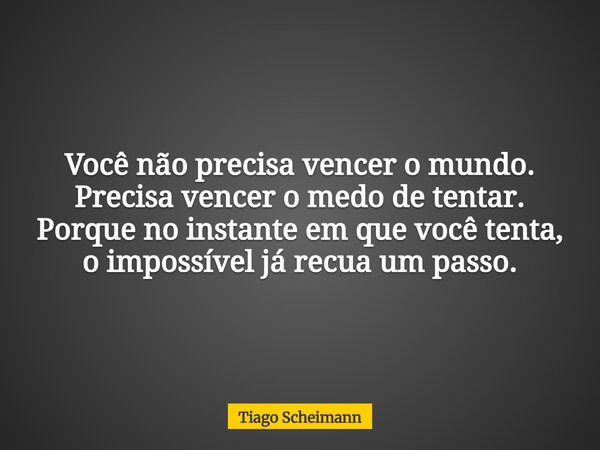 Você não precisa vencer o mundo. Precisa vencer o medo de tentar. Porque no instante em que você tenta, o impossível já recua um passo.... Frase de Tiago Scheimann.