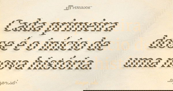 Cada primeira dose é o início de uma nova história.... Frase de tiago.sds.