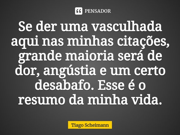 ⁠Se der uma vasculhada aqui nas minhas citações, grande maioria será de dor, angústia e um certo desabafo. Esse é o resumo da minha vida.... Frase de Tiago.