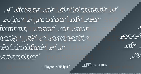 A busca da felicidade é algo a priori do ser humano, está na sua essência; já o conceito de felicidade é a posteriori... Frase de Tiago Shinji.
