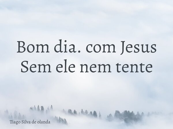 Bom dia. com Jesus Sem ele nem tente... Frase de Tiago Silva de olanda.
