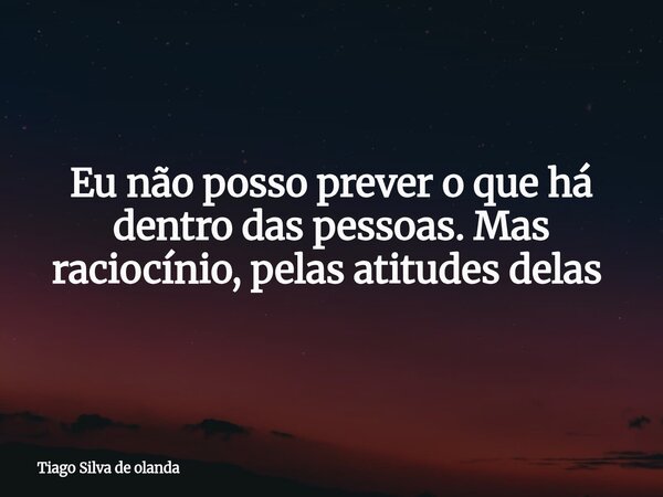 Eu não posso prever o que há dentro das pessoas. Mas raciocínio, pelas atitudes delas⁠... Frase de Tiago Silva de olanda.