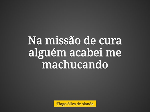 Na missão de cura alguém acabei me machucando... Frase de Tiago Silva de olanda.
