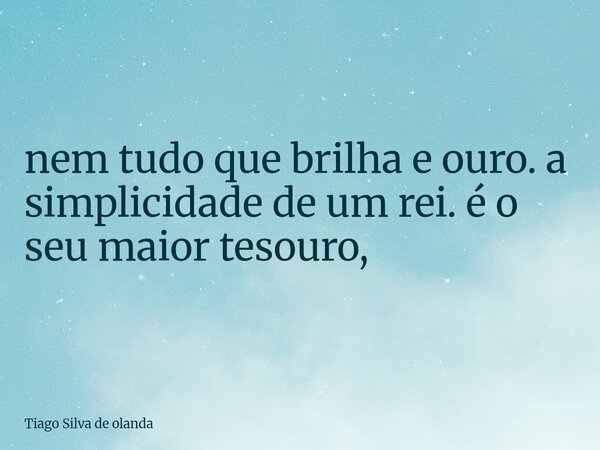 nem tudo que brilha e ouro. a simplicidade de um rei. é o seu maior tesouro,... Frase de Tiago Silva de olanda.
