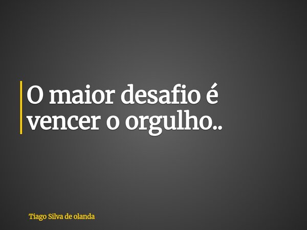 O maior desafio é vencer o orgulho..... Frase de Tiago Silva de olanda.