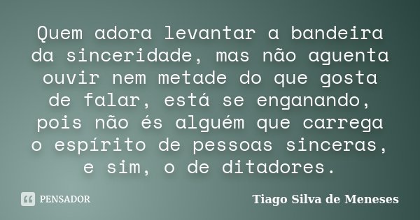 Quem adora levantar a bandeira da sinceridade, mas não aguenta ouvir nem metade do que gosta de falar, está se enganando, pois não és alguém que carrega o espír... Frase de Tiago Silva de Meneses.