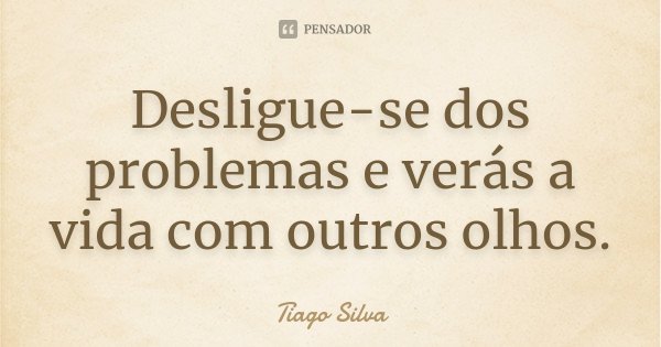 Desligue-se dos problemas e verás a vida com outros olhos.... Frase de Tiago Silva.
