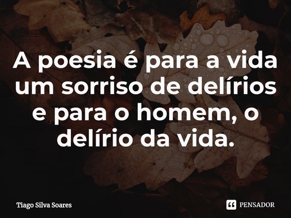 ⁠A poesia é para a vida um sorriso de delírios e para o homem, o delírio da vida.... Frase de Tiago Silva Soares.