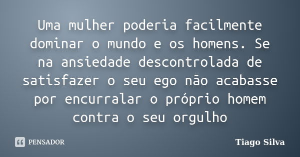 Uma mulher poderia facilmente dominar o mundo e os homens. Se na ansiedade descontrolada de satisfazer o seu ego não acabasse por encurralar o próprio homem con... Frase de Tiago Silva.