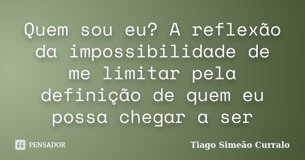 Quem sou eu? A reflexão da impossibilidade de me limitar pela definição de quem eu possa chegar a ser... Frase de Tiago Simeão Curralo.