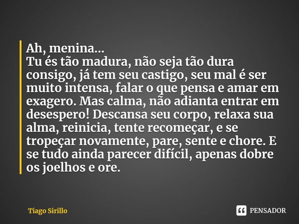 ⁠Ah, menina...
Tu és tão madura, não seja tão dura consigo, já tem seu castigo, seu mal é ser muito intensa, falar o que pensa e amar em exagero. Mas calma, não... Frase de Tiago Sirillo.