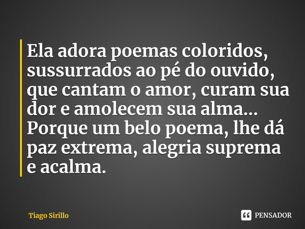⁠Ela adora poemas coloridos, sussurrados ao pé do ouvido, que cantam o amor, curam sua dor e amolecem sua alma... Porque um belo poema, lhe dá paz extrema, aleg... Frase de Tiago Sirillo.