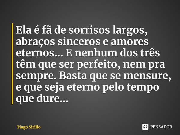 ⁠Ela é fã de sorrisos largos, abraços sinceros e amores eternos... E nenhum dos três têm que ser perfeito, nem pra sempre. Basta que se mensure, e que seja eter... Frase de Tiago Sirillo.
