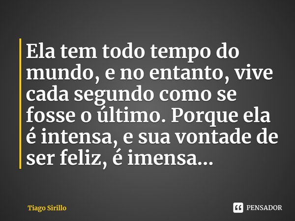 ⁠Ela tem todo tempo do mundo, e no entanto, vive cada segundo como se fosse o último. Porque ela é intensa, e sua vontade de ser feliz, é imensa...... Frase de Tiago Sirillo.
