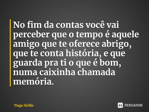 ⁠No fim da contas você vai perceber que o tempo é aquele amigo que te oferece abrigo, que te conta história, e que guarda pra ti o que é bom, numa caixinha cham... Frase de Tiago Sirillo.