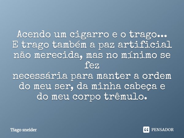 ⁠Acendo um cigarro e o trago...
E trago também a paz artificial
não merecida, mas no mínimo se fez
necessária para manter a ordem
do meu ser, da minha cabeça e
... Frase de Tiago sneider.