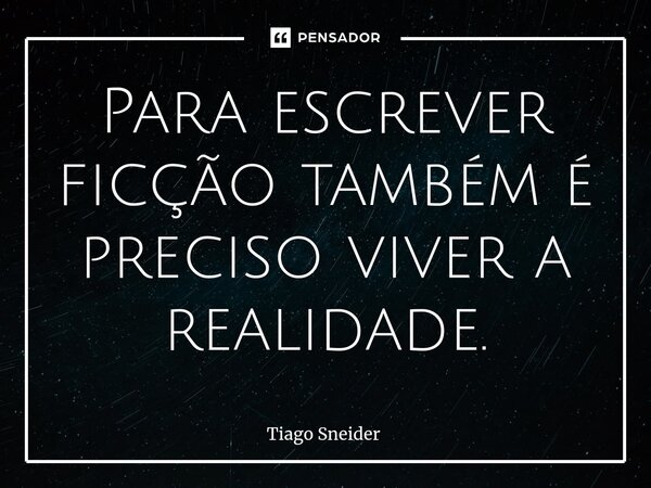 Para escrever ficção também é preciso viver a realidade.... Frase de Tiago sneider.