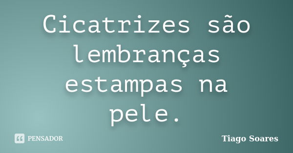 Cicatrizes são lembranças estampas na pele.... Frase de Tiago Soares.