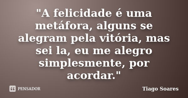 "A felicidade é uma metáfora, alguns se alegram pela vitória, mas sei la, eu me alegro simplesmente, por acordar."... Frase de Tiago Soares.