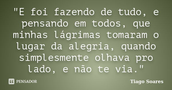 "E foi fazendo de tudo, e pensando em todos, que minhas lágrimas tomaram o lugar da alegria, quando simplesmente olhava pro lado, e não te via."... Frase de Tiago Soares.