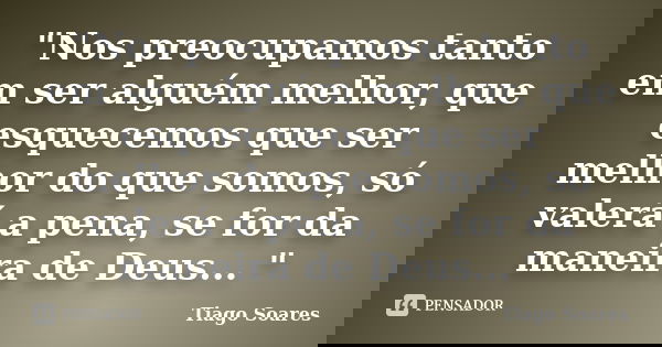 "Nos preocupamos tanto em ser alguém melhor, que esquecemos que ser melhor do que somos, só valerá a pena, se for da maneira de Deus... "... Frase de Tiago Soares.