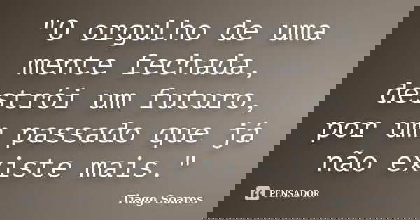 "O orgulho de uma mente fechada, destrói um futuro, por um passado que já não existe mais."... Frase de Tiago Soares.