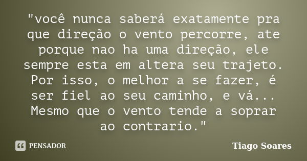 "você nunca saberá exatamente pra que direção o vento percorre, ate porque nao ha uma direção, ele sempre esta em altera seu trajeto. Por isso, o melhor a ... Frase de Tiago Soares.