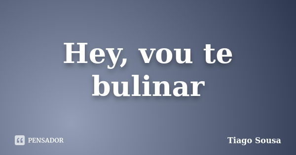 Hey, vou te bulinar... Frase de Tiago Sousa.