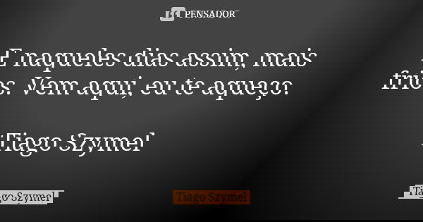 E naqueles dias assim, mais frios. Vem aqui, eu te aqueço. Tiago Szymel... Frase de Tiago Szymel.