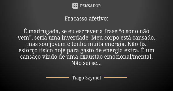 Fracasso afetivo: É madrugada, se eu escrever a frase “o sono não vem”, seria uma inverdade. Meu corpo está cansado, mas sou jovem e tenho muita energia. Não fi... Frase de Tiago Szymel.