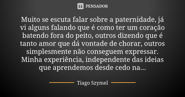 Muito se escuta falar sobre a paternidade, já vi alguns falando que é como ter um coração batendo fora do peito, outros dizendo que é tanto amor que dá vontade ... Frase de Tiago Szymel.