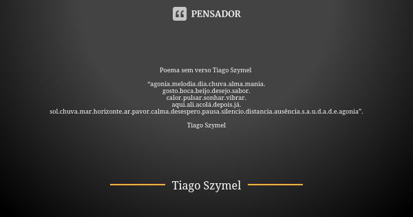 Poema sem verso Tiago Szymel “agonia.melodia.dia.chuva.alma.mania. gosto.boca.beijo.desejo.sabor. calor.pulsar.sonhar.vibrar. aqui.ali.acolá.depois.já. sol.chuv... Frase de Tiago Szymel.