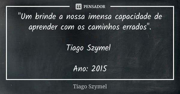 "Um brinde a nossa imensa capacidade de aprender com os caminhos errados". Tiago Szymel Ano: 2015... Frase de Tiago Szymel.