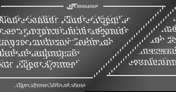 Nada é sólido. Tudo é frágil, a não ser o próprio bicho despido de “avanços culturais” além da necessidade de adaptação evolucionista. Tiago Szymel... Frase de Tiago Szymel Silva de Sousa.