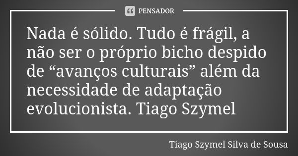 Nada é sólido. Tudo é frágil, a não ser o próprio bicho despido de “avanços culturais” além da necessidade de adaptação evolucionista. Tiago Szymel... Frase de Tiago Szymel Silva de Sousa.