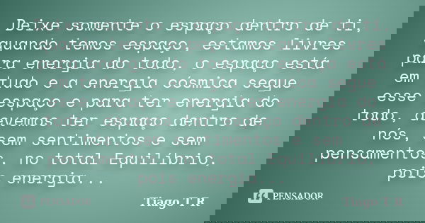 Deixe somente o espaço dentro de ti, quando temos espaço, estamos livres para energia do todo, o espaço está em tudo e a energia cósmica segue esse espaço e par... Frase de Tiago T R.