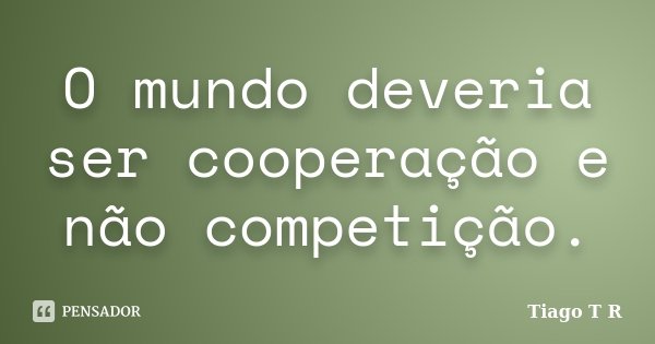 O mundo deveria ser cooperação e não competição.... Frase de Tiago T R.