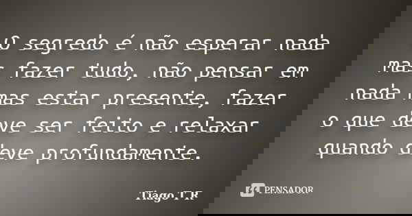 O segredo é não esperar nada mas fazer tudo, não pensar em nada mas estar presente, fazer o que deve ser feito e relaxar quando deve profundamente.... Frase de Tiago T R.