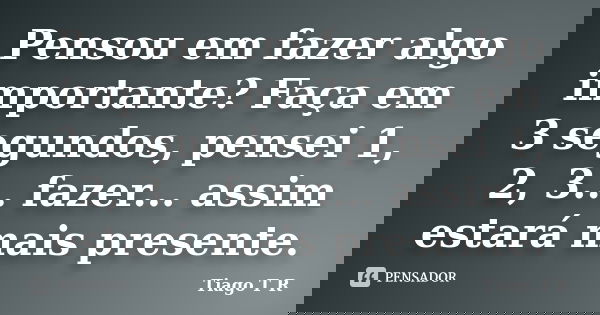 Pensou em fazer algo importante? Faça em 3 segundos, pensei 1, 2, 3... fazer... assim estará mais presente.... Frase de Tiago T R.