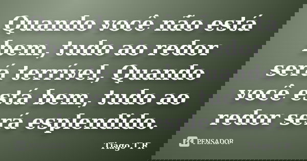 Quando você não está bem, tudo ao redor será terrível, Quando você está bem, tudo ao redor será esplendido.... Frase de Tiago T R.