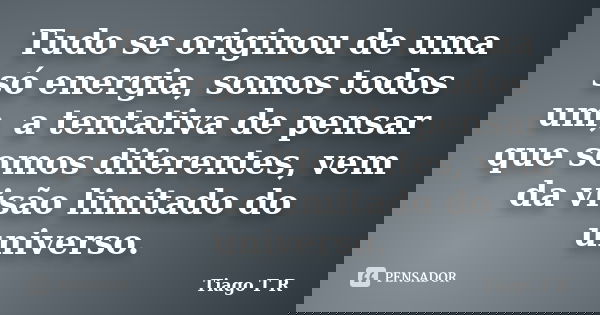 Tudo se originou de uma só energia, somos todos um, a tentativa de pensar que somos diferentes, vem da visão limitado do universo.... Frase de Tiago T R.